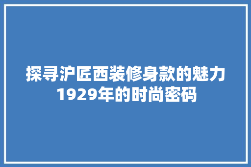 探寻沪匠西装修身款的魅力1929年的时尚密码