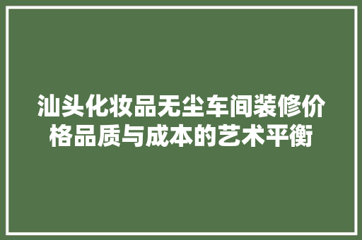 汕头化妆品无尘车间装修价格品质与成本的艺术平衡