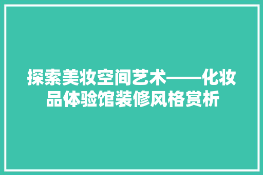 探索美妆空间艺术——化妆品体验馆装修风格赏析