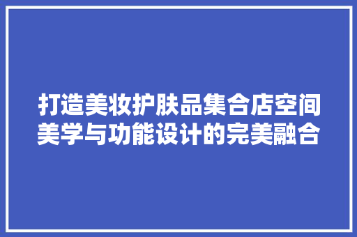 打造美妆护肤品集合店空间美学与功能设计的完美融合