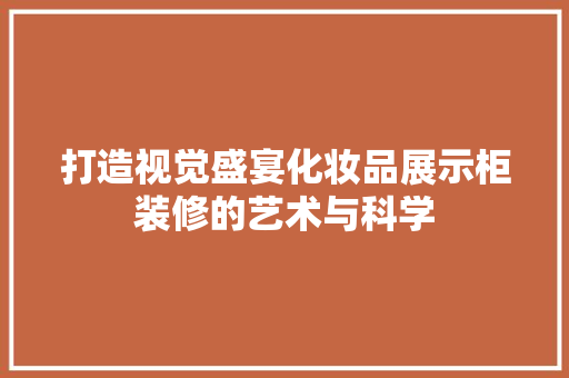 打造视觉盛宴化妆品展示柜装修的艺术与科学