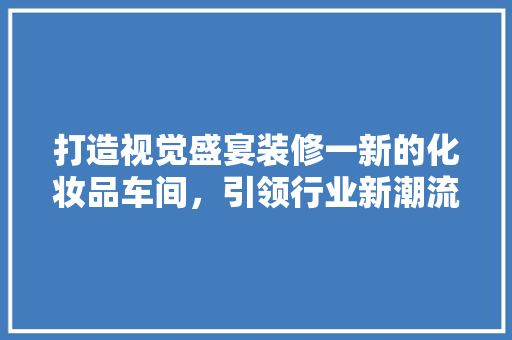 打造视觉盛宴装修一新的化妆品车间，引领行业新潮流