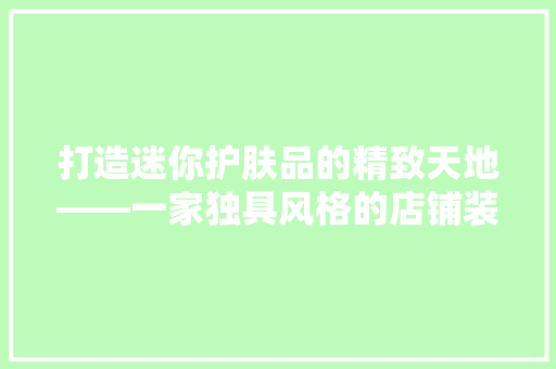 打造迷你护肤品的精致天地——一家独具风格的店铺装修