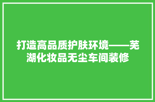 打造高品质护肤环境——芜湖化妆品无尘车间装修