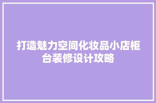 打造魅力空间化妆品小店柜台装修设计攻略