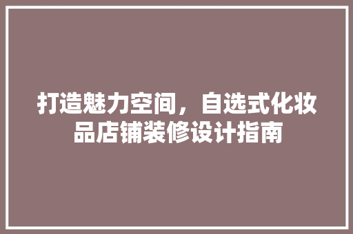 打造魅力空间，自选式化妆品店铺装修设计指南