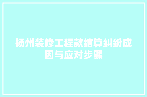 扬州装修工程款结算纠纷成因与应对步骤