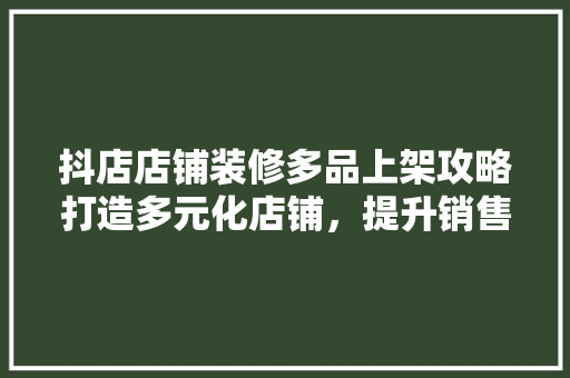 抖店店铺装修多品上架攻略打造多元化店铺，提升销售业绩