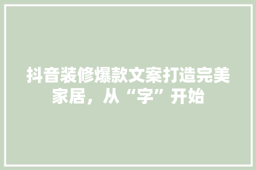 抖音装修爆款文案打造完美家居，从“字”开始