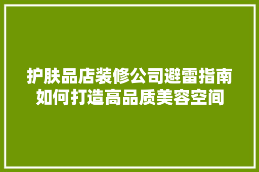 护肤品店装修公司避雷指南如何打造高品质美容空间