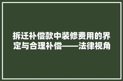 拆迁补偿款中装修费用的界定与合理补偿——法律视角下的权益保障