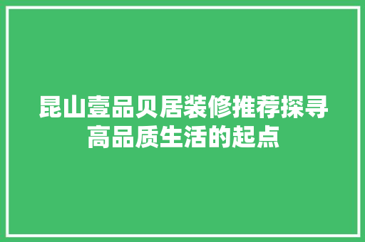 昆山壹品贝居装修推荐探寻高品质生活的起点
