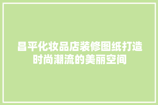 昌平化妆品店装修图纸打造时尚潮流的美丽空间