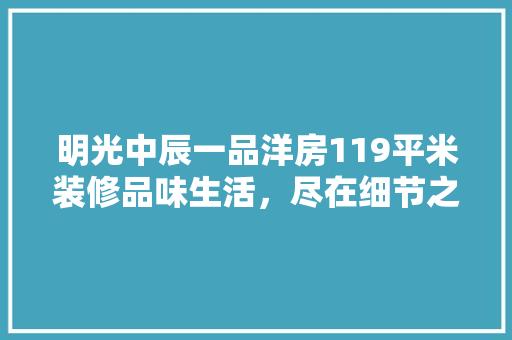 明光中辰一品洋房119平米装修品味生活，尽在细节之中