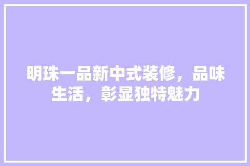 明珠一品新中式装修，品味生活，彰显独特魅力