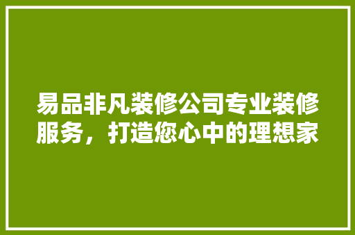 易品非凡装修公司专业装修服务，打造您心中的理想家园