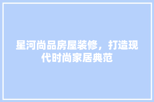 星河尚品房屋装修，打造现代时尚家居典范