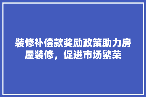 装修补偿款奖励政策助力房屋装修，促进市场繁荣
