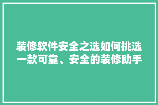 装修软件安全之选如何挑选一款可靠、安全的装修助手