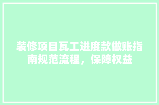 装修项目瓦工进度款做账指南规范流程，保障权益