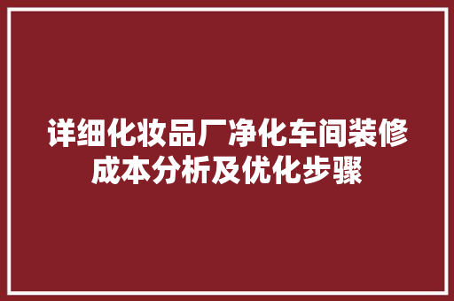 详细化妆品厂净化车间装修成本分析及优化步骤