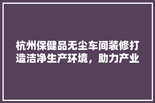 杭州保健品无尘车间装修打造洁净生产环境，助力产业升级