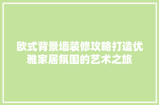 欧式背景墙装修攻略打造优雅家居氛围的艺术之旅