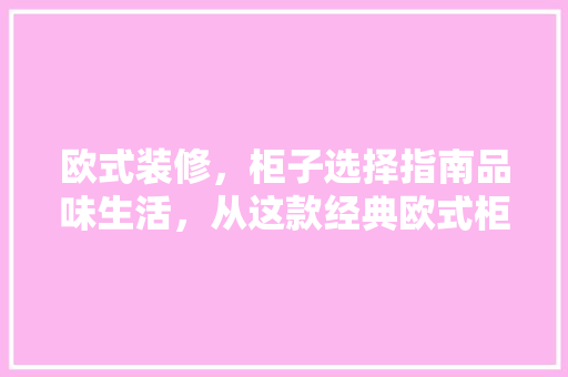 欧式装修，柜子选择指南品味生活，从这款经典欧式柜子开始