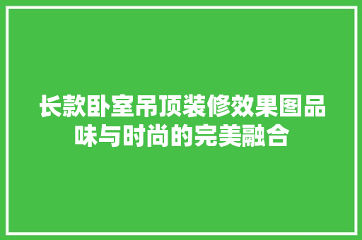 长款卧室吊顶装修效果图品味与时尚的完美融合