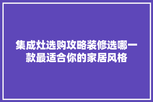 集成灶选购攻略装修选哪一款最适合你的家居风格
