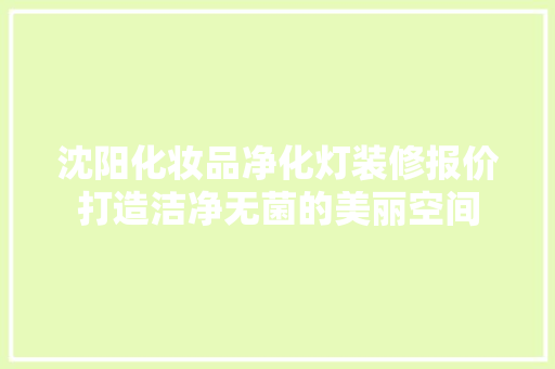 沈阳化妆品净化灯装修报价打造洁净无菌的美丽空间