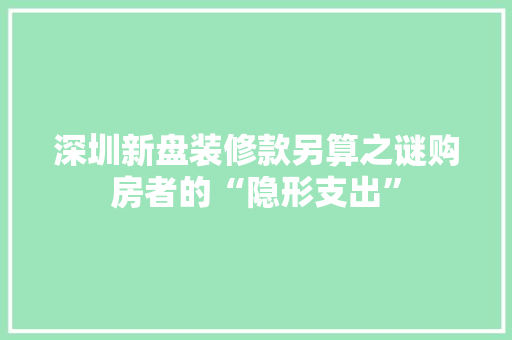 深圳新盘装修款另算之谜购房者的“隐形支出”