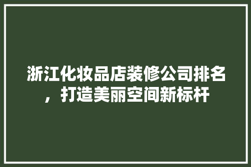 浙江化妆品店装修公司排名，打造美丽空间新标杆
