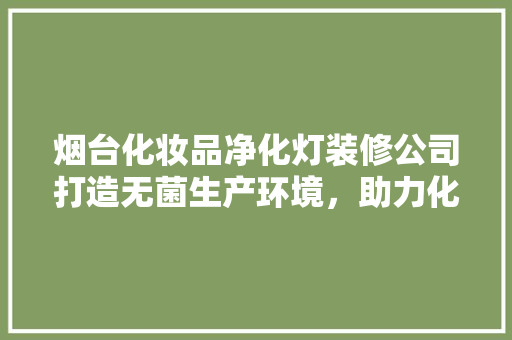 烟台化妆品净化灯装修公司打造无菌生产环境，助力化妆品产业发展