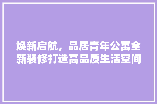焕新启航，品居青年公寓全新装修打造高品质生活空间