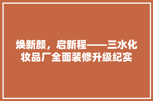 焕新颜，启新程——三水化妆品厂全面装修升级纪实