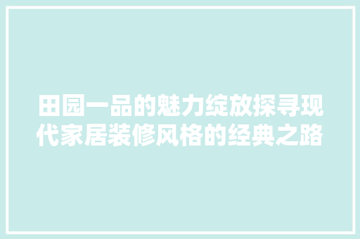 田园一品的魅力绽放探寻现代家居装修风格的经典之路