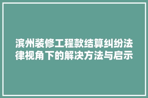 滨州装修工程款结算纠纷法律视角下的解决方法与启示
