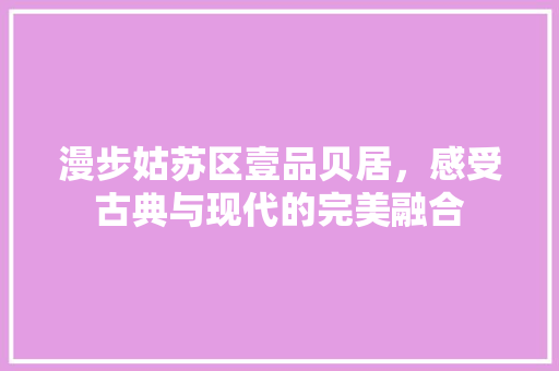 漫步姑苏区壹品贝居，感受古典与现代的完美融合