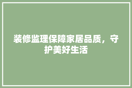 装修监理保障家居品质，守护美好生活