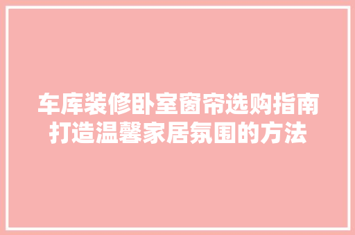 车库装修卧室窗帘选购指南打造温馨家居氛围的方法