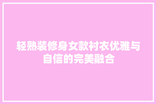 轻熟装修身女款衬衣优雅与自信的完美融合