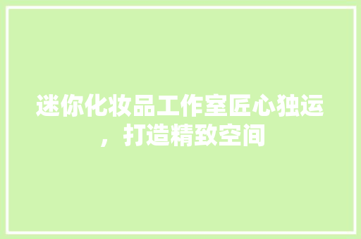 迷你化妆品工作室匠心独运，打造精致空间