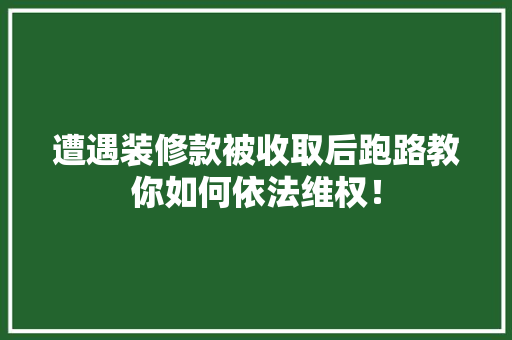 遭遇装修款被收取后跑路教你如何依法维权！