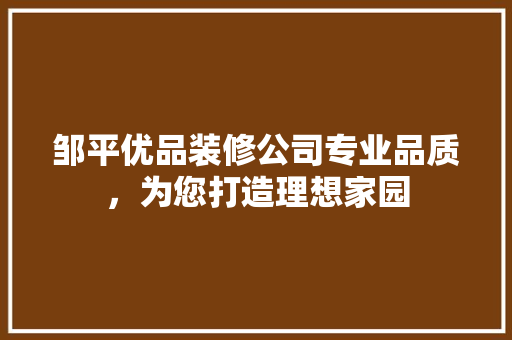 邹平优品装修公司专业品质，为您打造理想家园