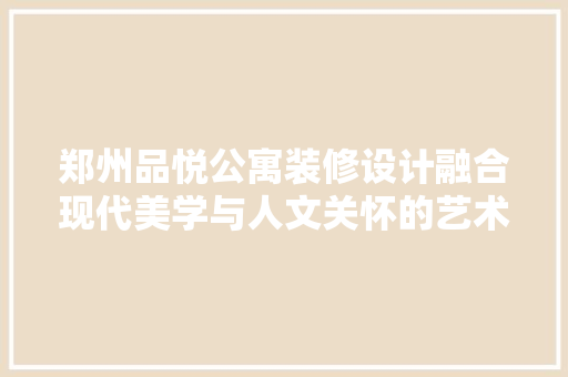 郑州品悦公寓装修设计融合现代美学与人文关怀的艺术空间