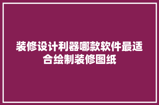 装修设计利器哪款软件最适合绘制装修图纸