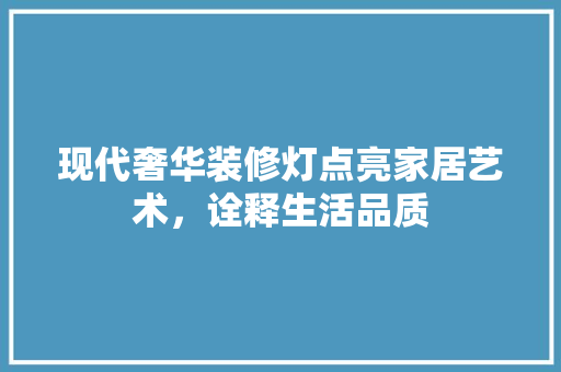 现代奢华装修灯点亮家居艺术，诠释生活品质