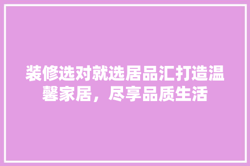 装修选对就选居品汇打造温馨家居，尽享品质生活