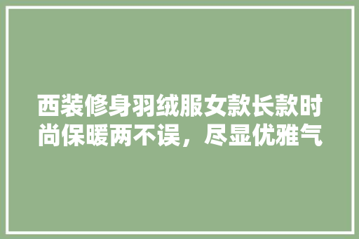 西装修身羽绒服女款长款时尚保暖两不误，尽显优雅气质